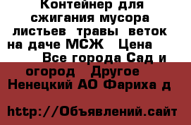 Контейнер для сжигания мусора (листьев, травы, веток) на даче МСЖ › Цена ­ 7 290 - Все города Сад и огород » Другое   . Ненецкий АО,Фариха д.